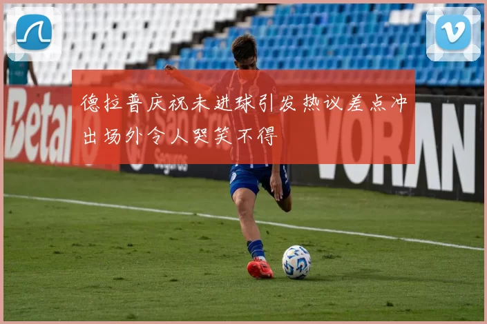 德拉普庆祝未进球引发热议差点冲出场外令人哭笑不得