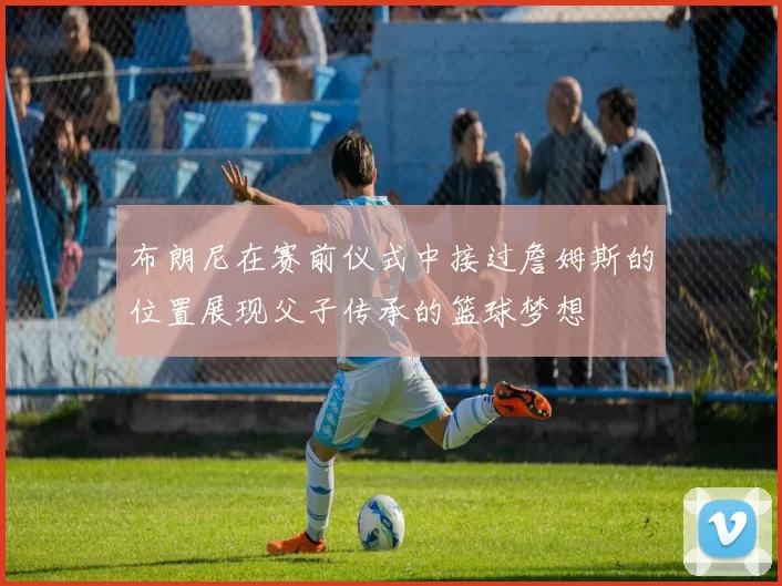 布朗尼在赛前仪式中接过詹姆斯的位置展现父子传承的篮球梦想