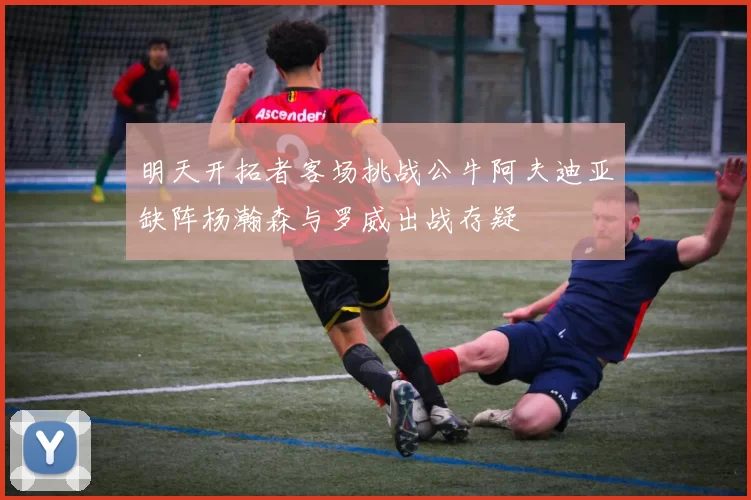 明天开拓者客场挑战公牛阿夫迪亚缺阵杨瀚森与罗威出战存疑