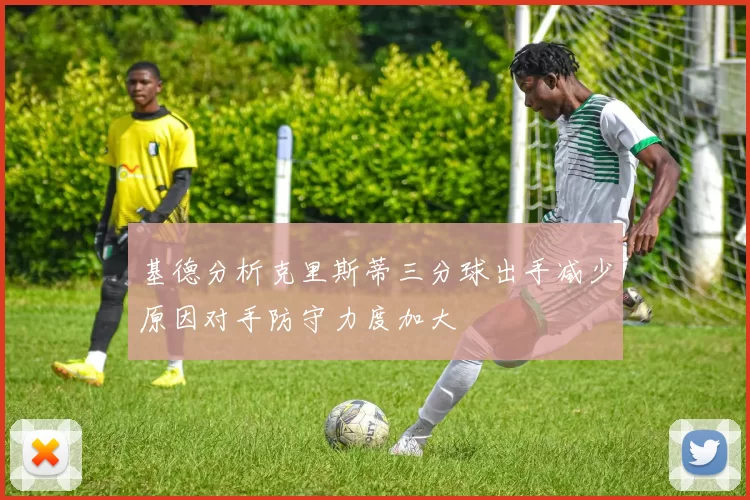 基德分析克里斯蒂三分球出手减少原因对手防守力度加大