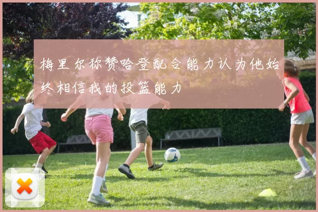 梅里尔称赞哈登配合能力认为他始终相信我的投篮能力