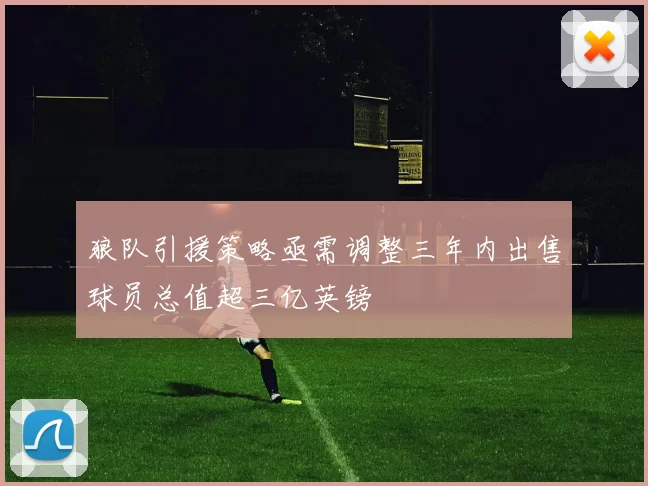 狼队引援策略亟需调整三年内出售球员总值超三亿英镑