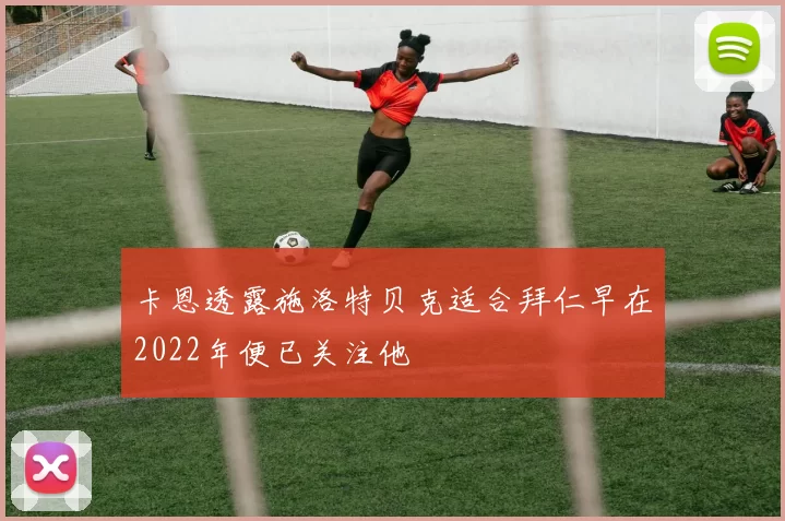 卡恩透露施洛特贝克适合拜仁早在2022年便已关注他