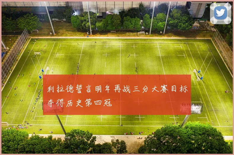 利拉德誓言明年再战三分大赛目标夺得历史第四冠