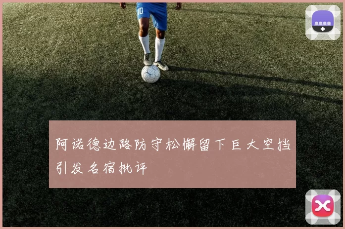 阿诺德边路防守松懈留下巨大空挡引发名宿批评