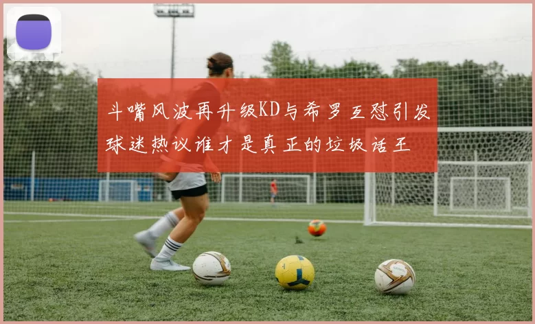 斗嘴风波再升级KD与希罗互怼引发球迷热议谁才是真正的垃圾话王