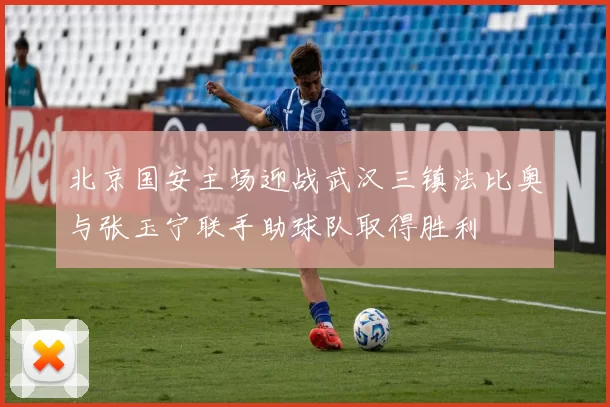 北京国安主场迎战武汉三镇法比奥与张玉宁联手助球队取得胜利