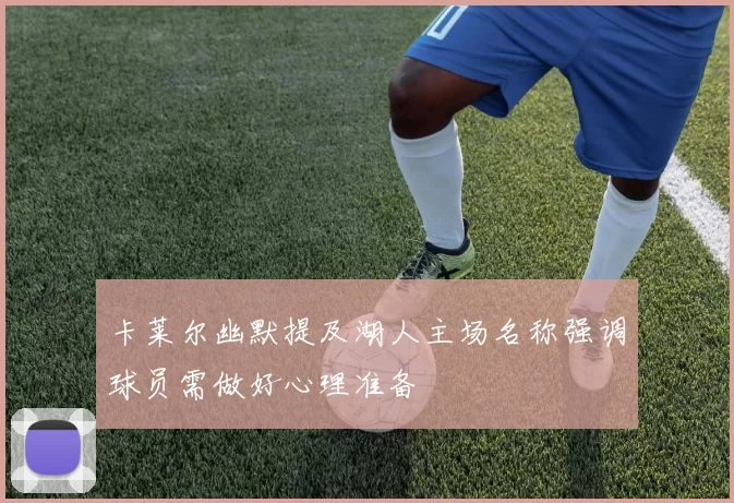 卡莱尔幽默提及湖人主场名称强调球员需做好心理准备