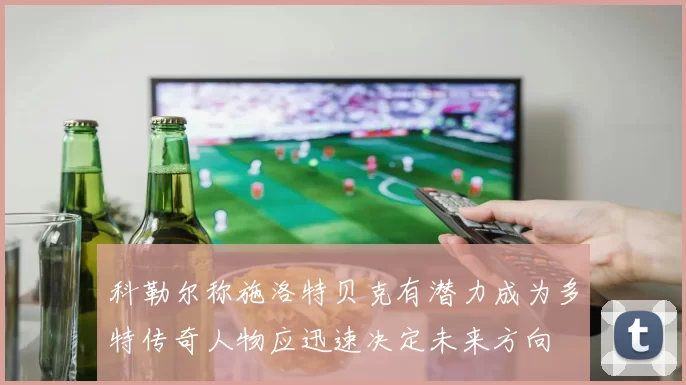 科勒尔称施洛特贝克有潜力成为多特传奇人物应迅速决定未来方向