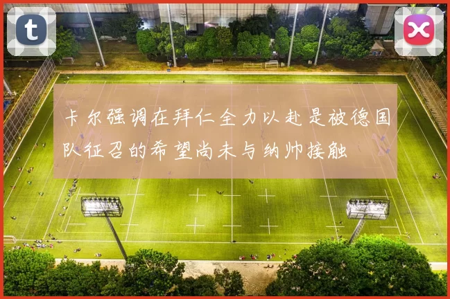 卡尔强调在拜仁全力以赴是被德国队征召的希望尚未与纳帅接触