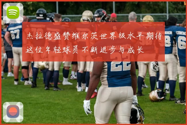 杰拉德盛赞维尔茨世界级水平期待这位年轻球员不断进步与成长