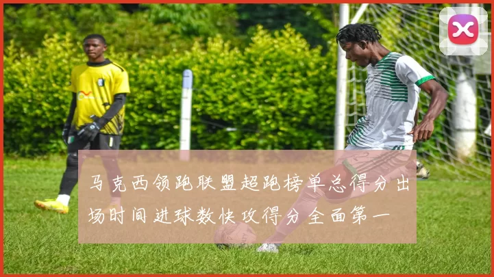 马克西领跑联盟超跑榜单总得分出场时间进球数快攻得分全面第一