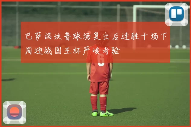 巴萨诺坎普球场复出后连胜十场下周迎战国王杯严峻考验