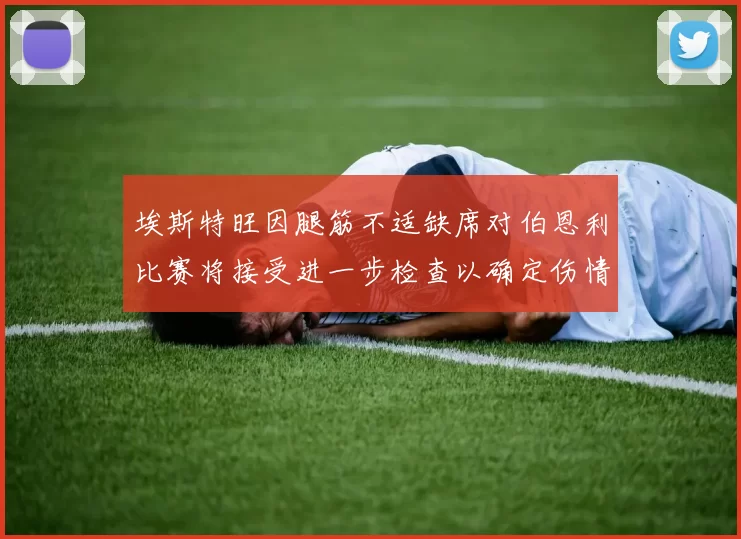 埃斯特旺因腿筋不适缺席对伯恩利比赛将接受进一步检查以确定伤情
