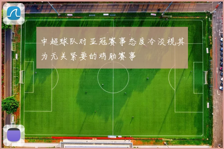 中超球队对亚冠赛事态度冷淡视其为无关紧要的鸡肋赛事