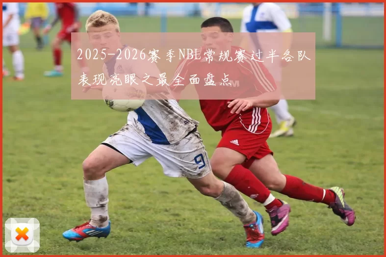 2025-2026赛季NBL常规赛过半各队表现亮眼之最全面盘点
