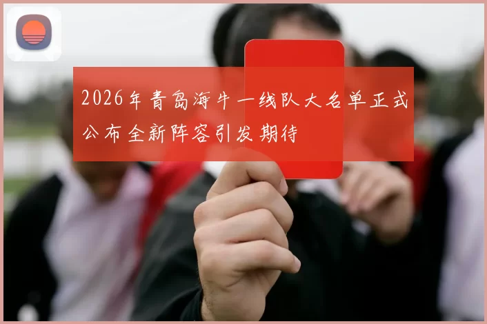 2026年青岛海牛一线队大名单正式公布全新阵容引发期待