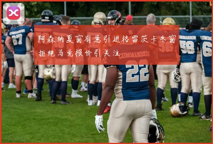 阿森纳夏窗有意引进格雷茨卡冬窗拒绝马竞报价引关注
