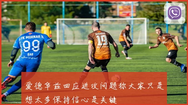爱德华兹回应进攻问题称大家只是想太多保持信心是关键