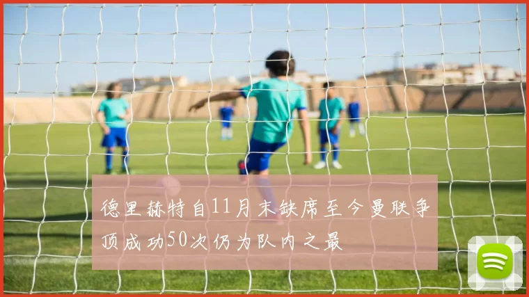 德里赫特自11月末缺席至今曼联争顶成功50次仍为队内之最