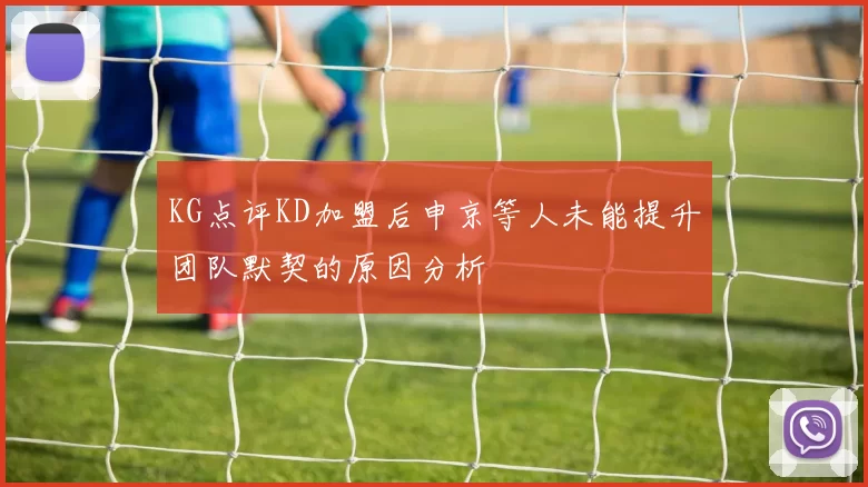 KG点评KD加盟后申京等人未能提升团队默契的原因分析