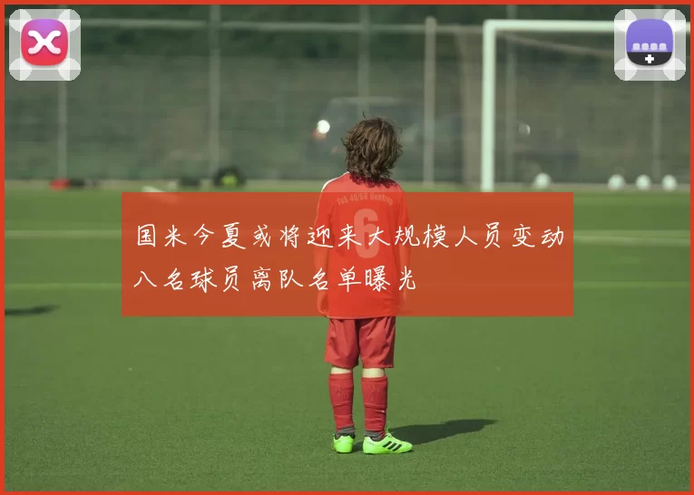 国米今夏或将迎来大规模人员变动八名球员离队名单曝光