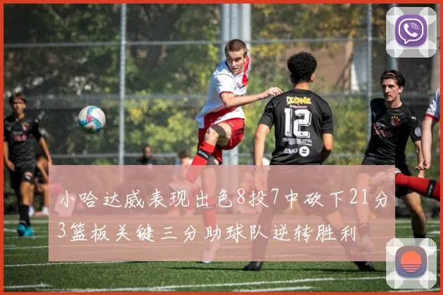 小哈达威表现出色8投7中砍下21分3篮板关键三分助球队逆转胜利