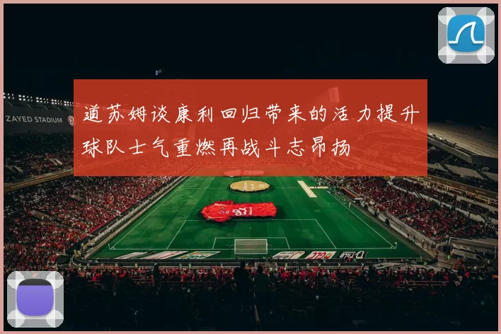 道苏姆谈康利回归带来的活力提升球队士气重燃再战斗志昂扬