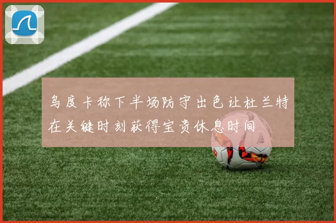 乌度卡称下半场防守出色让杜兰特在关键时刻获得宝贵休息时间