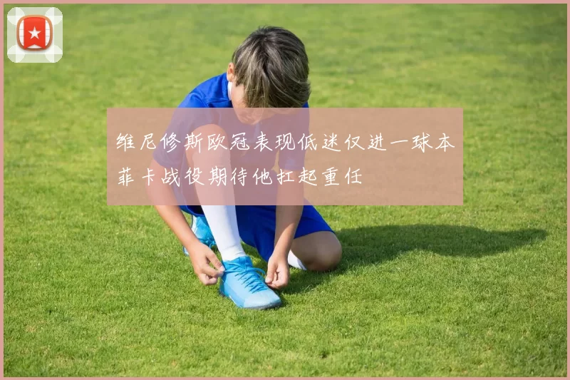 维尼修斯欧冠表现低迷仅进一球本菲卡战役期待他扛起重任