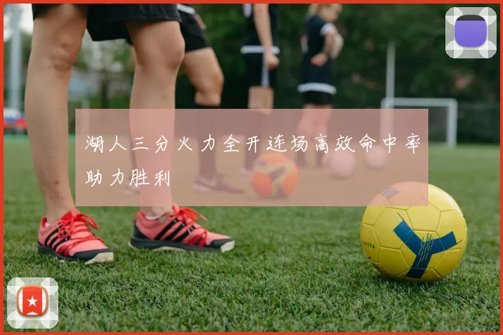 湖人三分火力全开连场高效命中率助力胜利