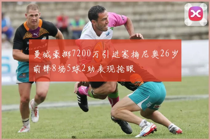 曼城豪掷7200万引进塞梅尼奥26岁前锋8场5球2助表现抢眼