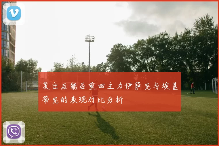 复出后能否重回主力伊萨克与埃基蒂克的表现对比分析