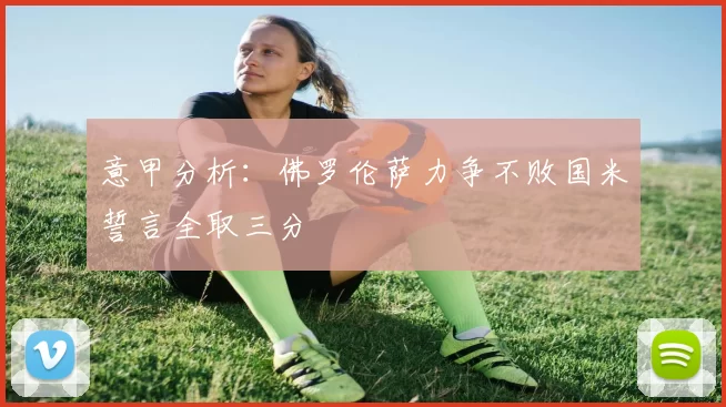 意甲分析：佛罗伦萨力争不败国米誓言全取三分