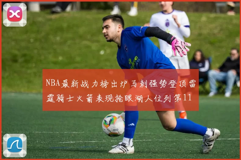 NBA最新战力榜出炉马刺强势登顶雷霆骑士火箭表现抢眼湖人位列第11