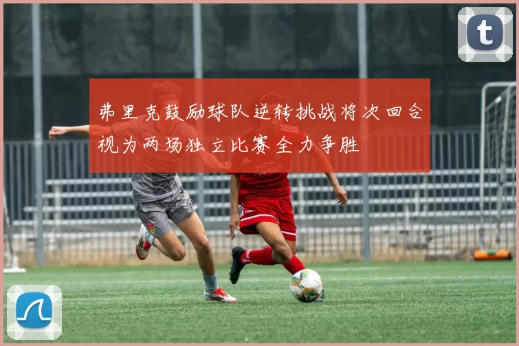 弗里克鼓励球队逆转挑战将次回合视为两场独立比赛全力争胜