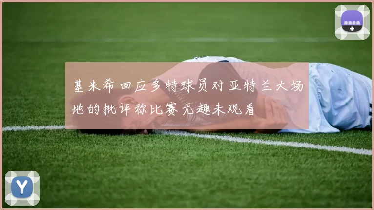 基米希回应多特球员对亚特兰大场地的批评称比赛无趣未观看