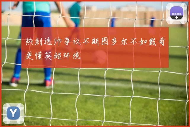 热刺选帅争议不断图多尔不如戴奇更懂英超环境