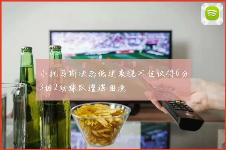 小托马斯状态低迷表现不佳仅得6分3板2助球队遭遇困境
