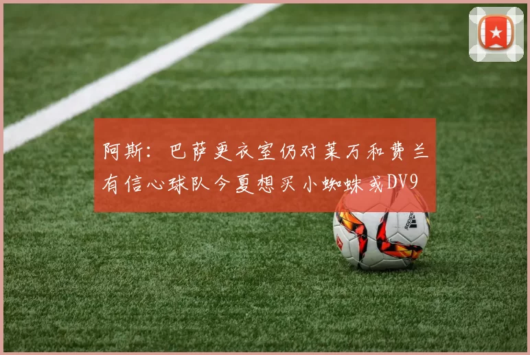 阿斯：巴萨更衣室仍对莱万和费兰有信心球队今夏想买小蜘蛛或DV9