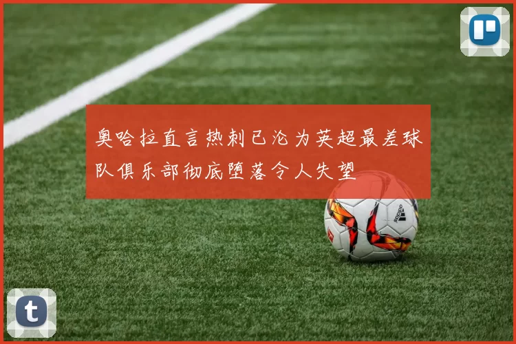 奥哈拉直言热刺已沦为英超最差球队俱乐部彻底堕落令人失望