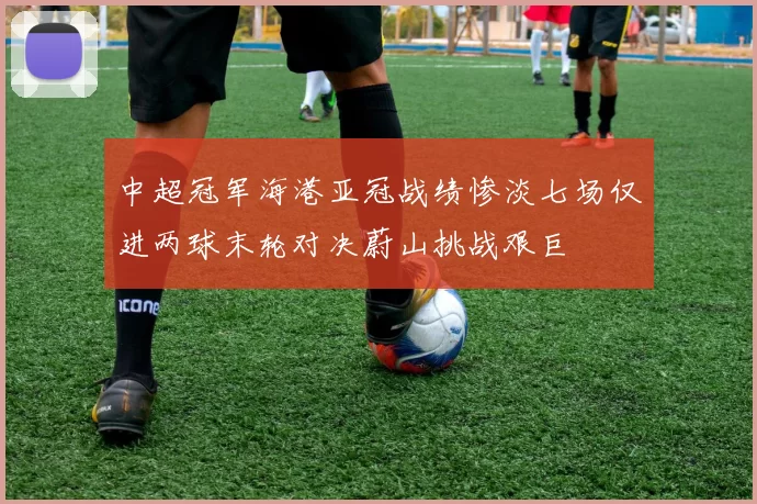 中超冠军海港亚冠战绩惨淡七场仅进两球末轮对决蔚山挑战艰巨