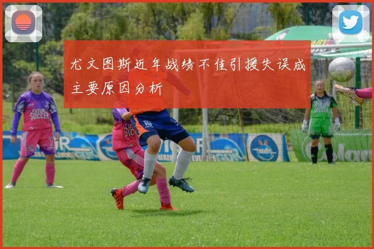 尤文图斯近年战绩不佳引援失误成主要原因分析