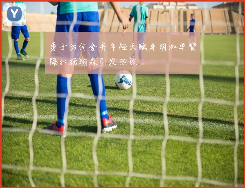 勇士为何舍弃年轻天赋库明加单臂隔扣杨瀚森引发热议
