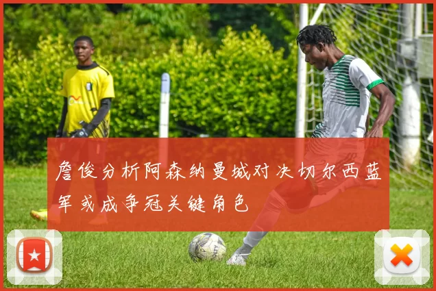 詹俊分析阿森纳曼城对决切尔西蓝军或成争冠关键角色